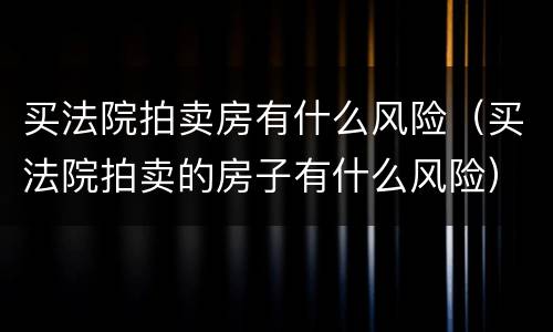 买法院拍卖房有什么风险（买法院拍卖的房子有什么风险）