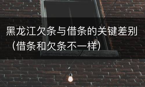 黑龙江欠条与借条的关键差别（借条和欠条不一样）