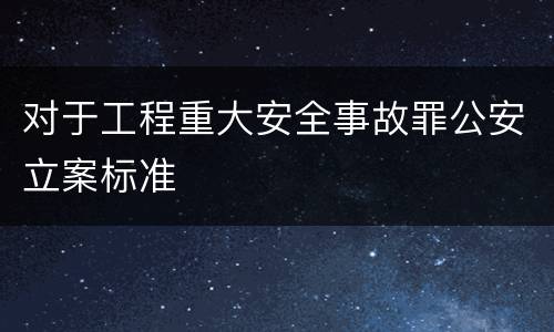 对于工程重大安全事故罪公安立案标准