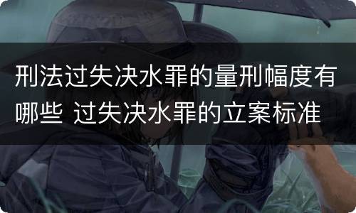 刑法过失决水罪的量刑幅度有哪些 过失决水罪的立案标准