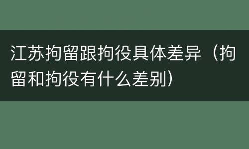 江苏拘留跟拘役具体差异（拘留和拘役有什么差别）