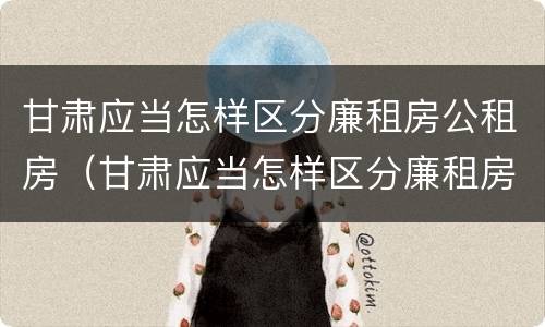 甘肃应当怎样区分廉租房公租房（甘肃应当怎样区分廉租房公租房和商品房）