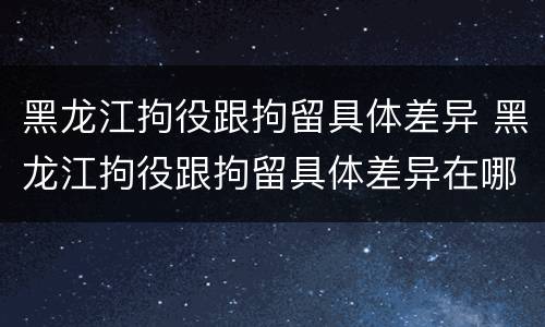 黑龙江拘役跟拘留具体差异 黑龙江拘役跟拘留具体差异在哪