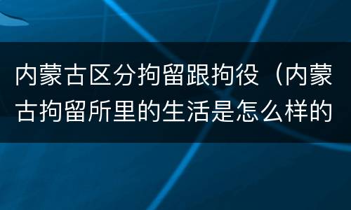 内蒙古区分拘留跟拘役（内蒙古拘留所里的生活是怎么样的）