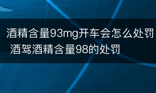 酒精含量93mg开车会怎么处罚 酒驾酒精含量98的处罚