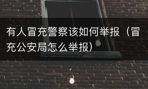 有人冒充警察该如何举报（冒充公安局怎么举报）