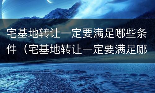 宅基地转让一定要满足哪些条件（宅基地转让一定要满足哪些条件呢）