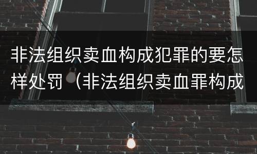 非法组织卖血构成犯罪的要怎样处罚（非法组织卖血罪构成要件）
