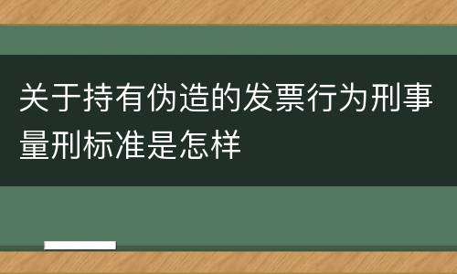 关于持有伪造的发票行为刑事量刑标准是怎样