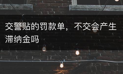 交警贴的罚款单，不交会产生滞纳金吗
