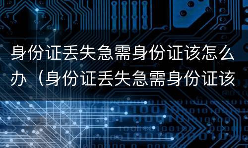 身份证丢失急需身份证该怎么办（身份证丢失急需身份证该怎么办呢）