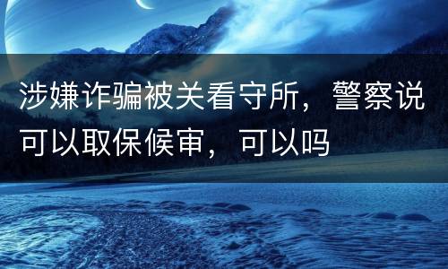 涉嫌诈骗被关看守所，警察说可以取保候审，可以吗