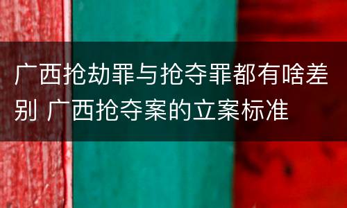 广西抢劫罪与抢夺罪都有啥差别 广西抢夺案的立案标准