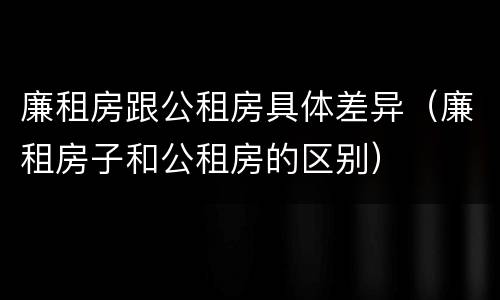 廉租房跟公租房具体差异（廉租房子和公租房的区别）