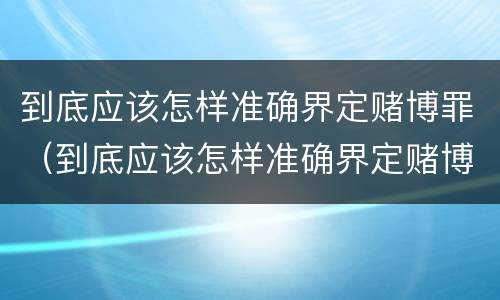 到底应该怎样准确界定赌博罪（到底应该怎样准确界定赌博罪行）