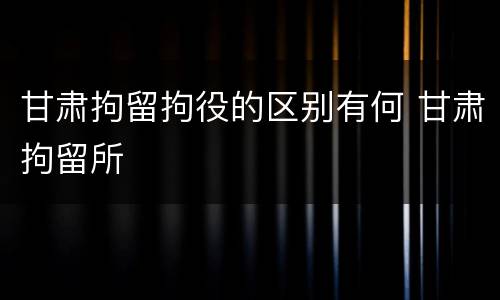 甘肃拘留拘役的区别有何 甘肃拘留所