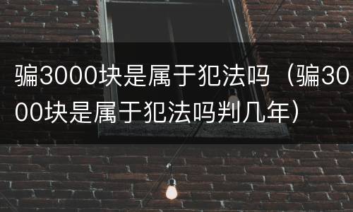 骗3000块是属于犯法吗（骗3000块是属于犯法吗判几年）