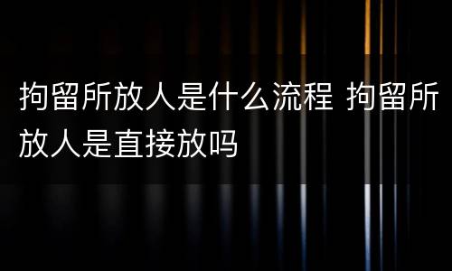 拘留所放人是什么流程 拘留所放人是直接放吗