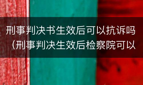 刑事判决书生效后可以抗诉吗（刑事判决生效后检察院可以抗诉吗）