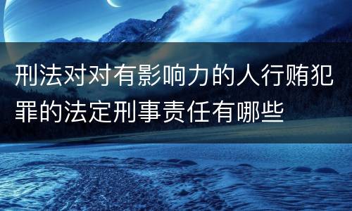 刑法对对有影响力的人行贿犯罪的法定刑事责任有哪些