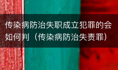 传染病防治失职成立犯罪的会如何判（传染病防治失责罪）
