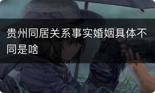 贵州同居关系事实婚姻具体不同是啥
