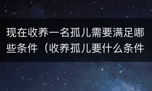 现在收养一名孤儿需要满足哪些条件（收养孤儿要什么条件）