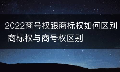2022商号权跟商标权如何区别 商标权与商号权区别
