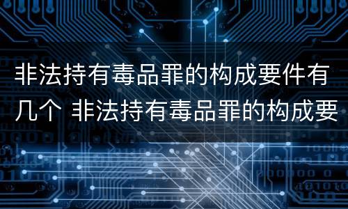 非法持有毒品罪的构成要件有几个 非法持有毒品罪的构成要件有几个条件