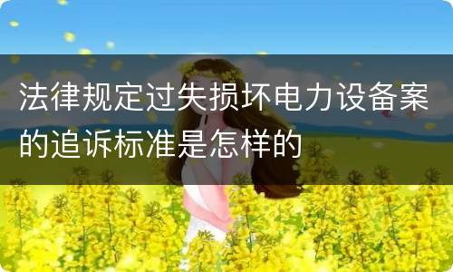 法律规定过失损坏电力设备案的追诉标准是怎样的