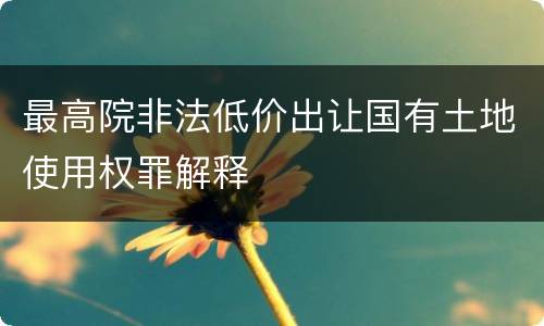 最高院非法低价出让国有土地使用权罪解释