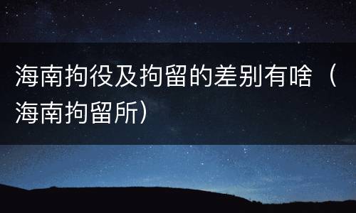 海南拘役及拘留的差别有啥（海南拘留所）