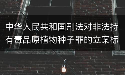 中华人民共和国刑法对非法持有毒品原植物种子罪的立案标准有哪些