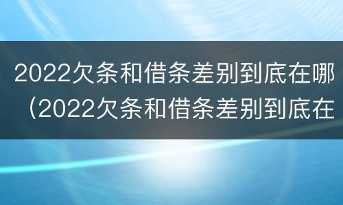 2022欠条和借条差别到底在哪（2022欠条和借条差别到底在哪呢）