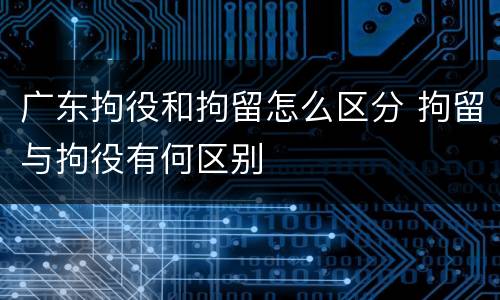 广东拘役和拘留怎么区分 拘留与拘役有何区别