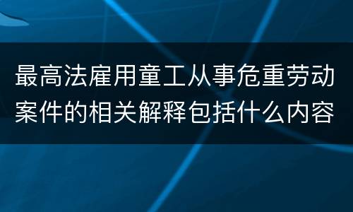 最高法雇用童工从事危重劳动案件的相关解释包括什么内容