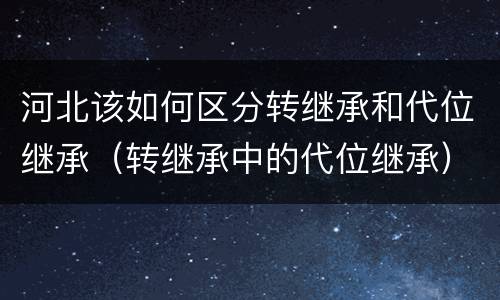 河北该如何区分转继承和代位继承（转继承中的代位继承）