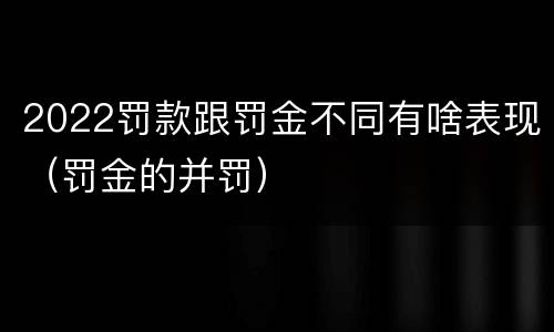 2022罚款跟罚金不同有啥表现（罚金的并罚）