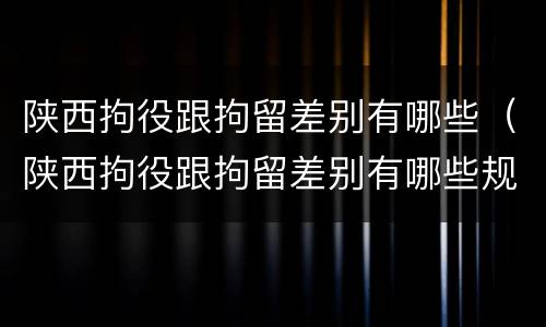 陕西拘役跟拘留差别有哪些（陕西拘役跟拘留差别有哪些规定）