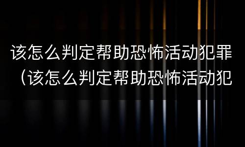 该怎么判定帮助恐怖活动犯罪（该怎么判定帮助恐怖活动犯罪嫌疑人）