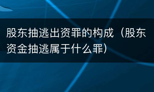 股东抽逃出资罪的构成(股东资金抽逃属于什么罪)