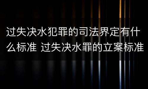 过失决水犯罪的司法界定有什么标准 过失决水罪的立案标准