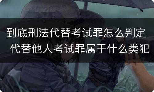 到底刑法代替考试罪怎么判定 代替他人考试罪属于什么类犯罪