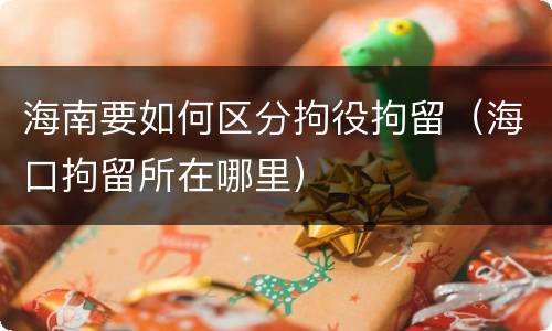 海南要如何区分拘役拘留（海口拘留所在哪里）