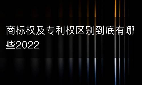 商标权及专利权区别到底有哪些2022