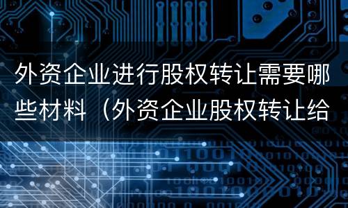 外资企业进行股权转让需要哪些材料（外资企业股权转让给内资企业流程）