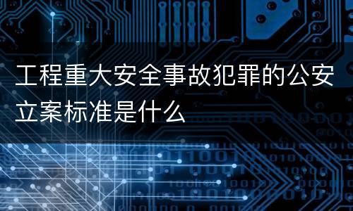 工程重大安全事故犯罪的公安立案标准是什么