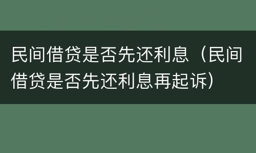 民间借贷是否先还利息（民间借贷是否先还利息再起诉）