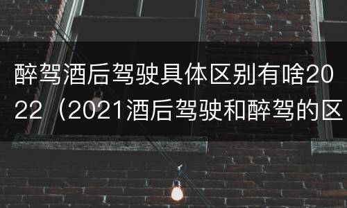 醉驾酒后驾驶具体区别有啥2022（2021酒后驾驶和醉驾的区别）