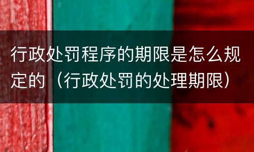 行政处罚程序的期限是怎么规定的（行政处罚的处理期限）